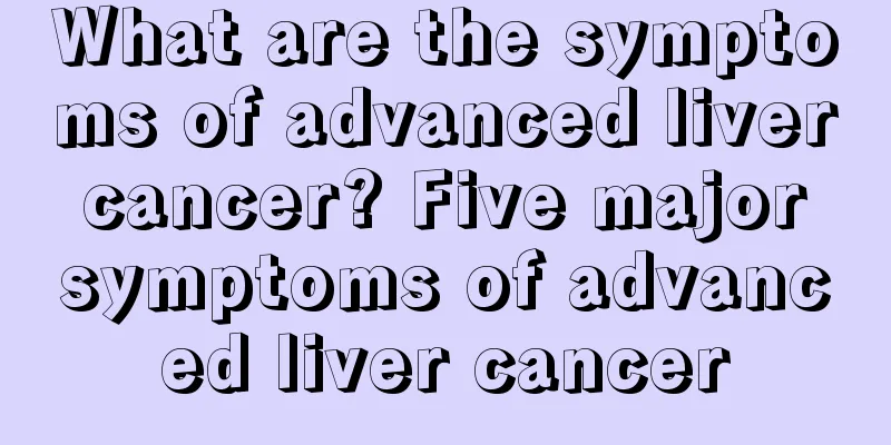 What are the symptoms of advanced liver cancer? Five major symptoms of advanced liver cancer