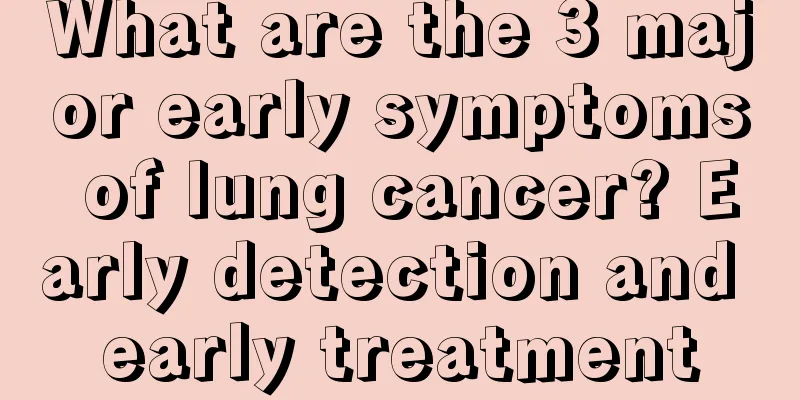 What are the 3 major early symptoms of lung cancer? Early detection and early treatment