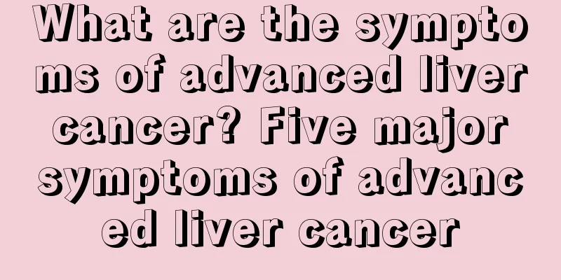 What are the symptoms of advanced liver cancer? Five major symptoms of advanced liver cancer