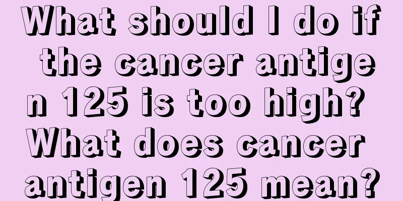What should I do if the cancer antigen 125 is too high? What does cancer antigen 125 mean?
