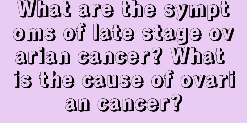 What are the symptoms of late stage ovarian cancer? What is the cause of ovarian cancer?