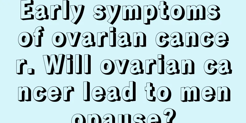 Early symptoms of ovarian cancer. Will ovarian cancer lead to menopause?