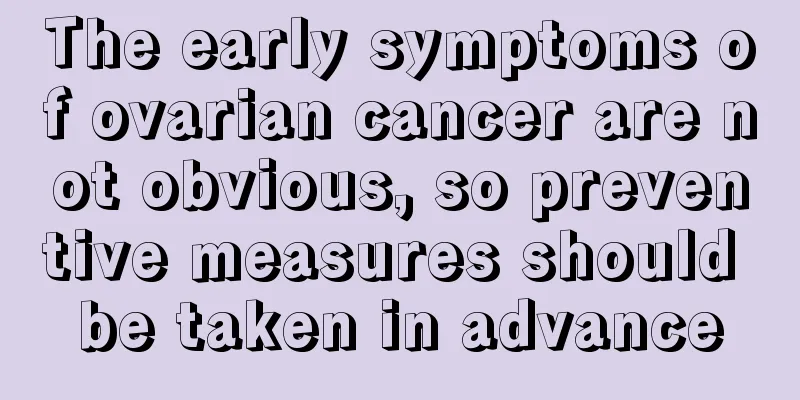 The early symptoms of ovarian cancer are not obvious, so preventive measures should be taken in advance
