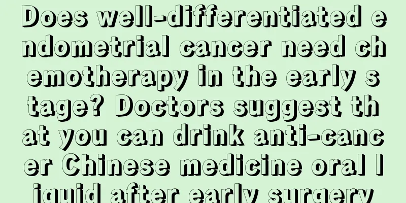 Does well-differentiated endometrial cancer need chemotherapy in the early stage? Doctors suggest that you can drink anti-cancer Chinese medicine oral liquid after early surgery