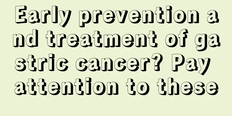 Early prevention and treatment of gastric cancer? Pay attention to these