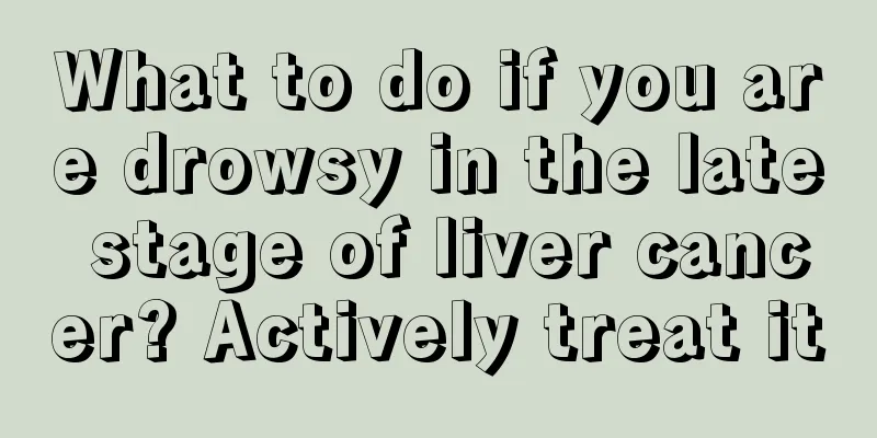 What to do if you are drowsy in the late stage of liver cancer? Actively treat it