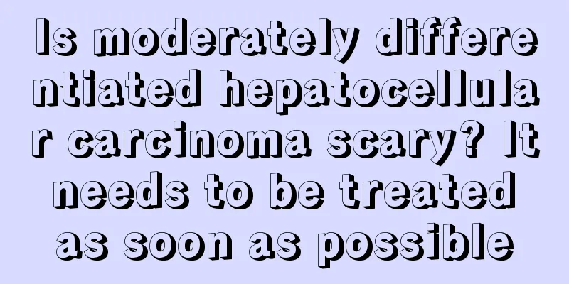 Is moderately differentiated hepatocellular carcinoma scary? It needs to be treated as soon as possible