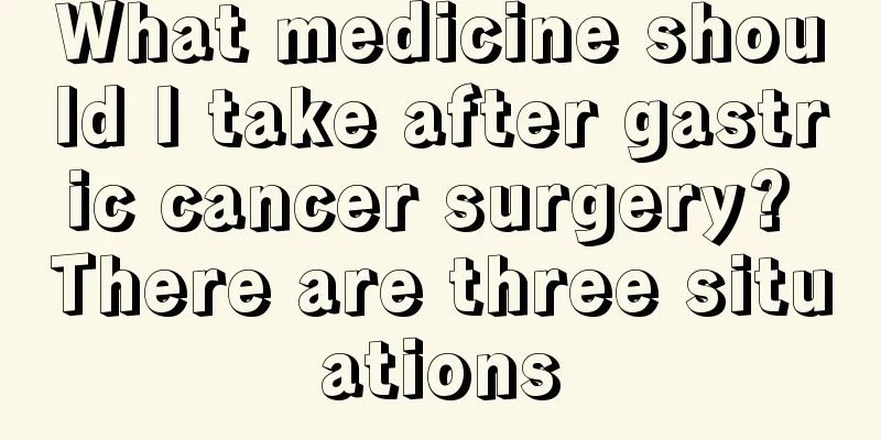 What medicine should I take after gastric cancer surgery? There are three situations