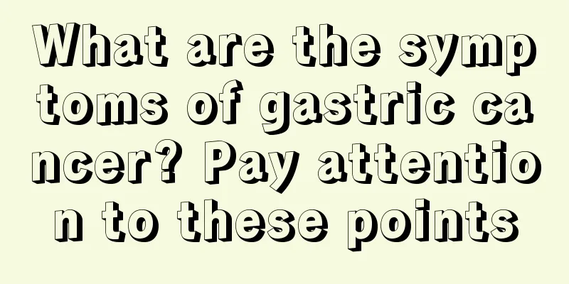 What are the symptoms of gastric cancer? Pay attention to these points