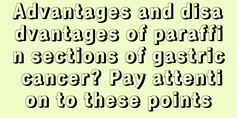 Advantages and disadvantages of paraffin sections of gastric cancer? Pay attention to these points