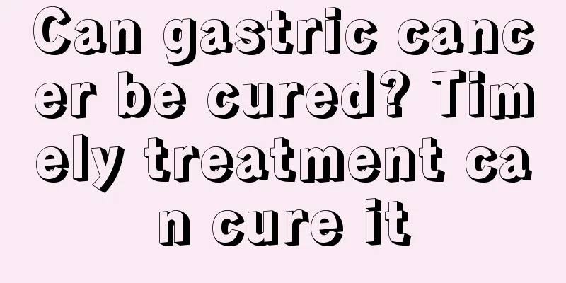 Can gastric cancer be cured? Timely treatment can cure it