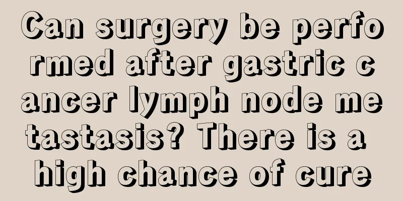 Can surgery be performed after gastric cancer lymph node metastasis? There is a high chance of cure