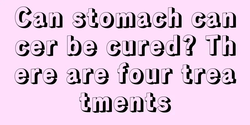 Can stomach cancer be cured? There are four treatments