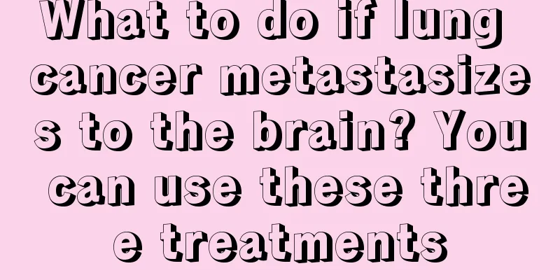 What to do if lung cancer metastasizes to the brain? You can use these three treatments