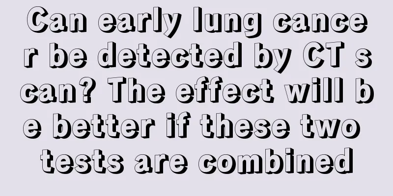 Can early lung cancer be detected by CT scan? The effect will be better if these two tests are combined