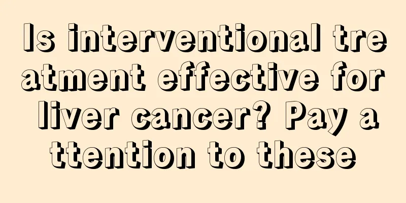 Is interventional treatment effective for liver cancer? Pay attention to these
