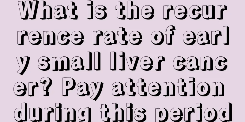 What is the recurrence rate of early small liver cancer? Pay attention during this period