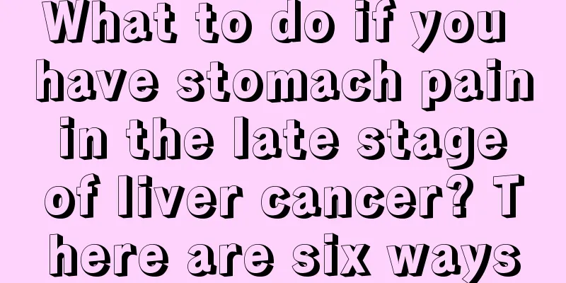 What to do if you have stomach pain in the late stage of liver cancer? There are six ways