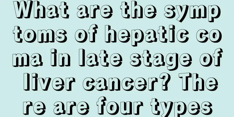 What are the symptoms of hepatic coma in late stage of liver cancer? There are four types