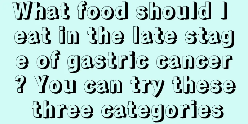What food should I eat in the late stage of gastric cancer? You can try these three categories