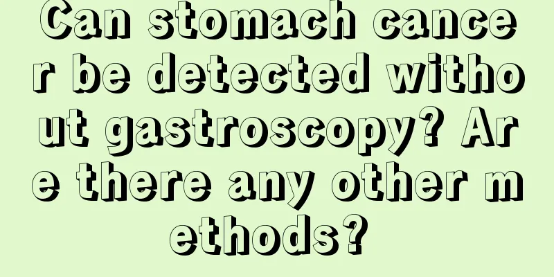 Can stomach cancer be detected without gastroscopy? Are there any other methods? 
