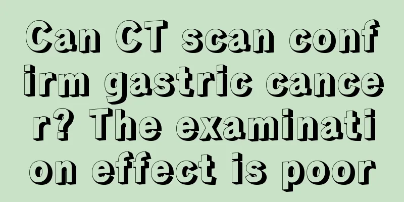 Can CT scan confirm gastric cancer? The examination effect is poor