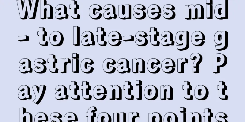 What causes mid- to late-stage gastric cancer? Pay attention to these four points