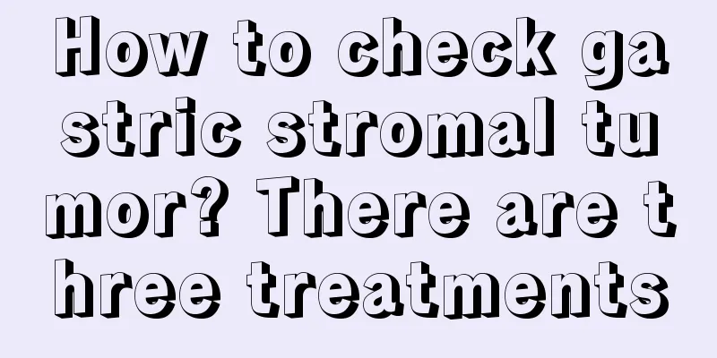 How to check gastric stromal tumor? There are three treatments