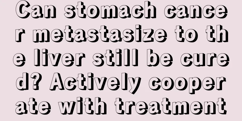Can stomach cancer metastasize to the liver still be cured? Actively cooperate with treatment