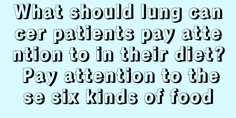 What should lung cancer patients pay attention to in their diet? Pay attention to these six kinds of food
