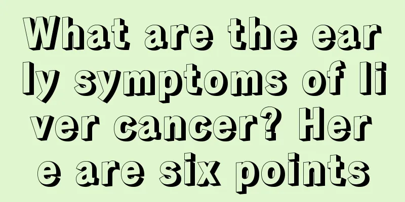 What are the early symptoms of liver cancer? Here are six points