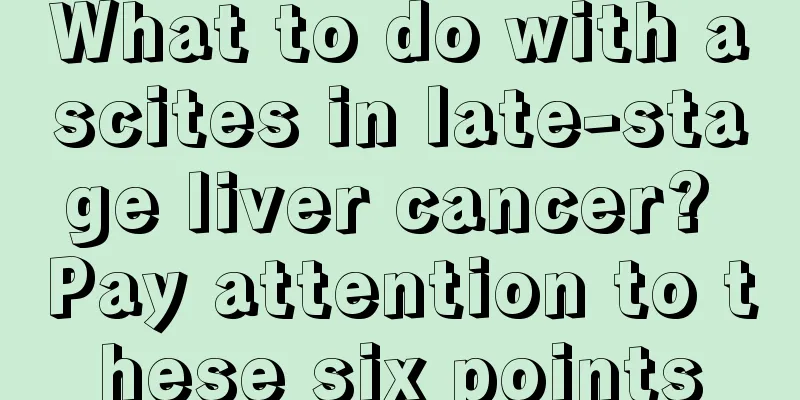 What to do with ascites in late-stage liver cancer? Pay attention to these six points