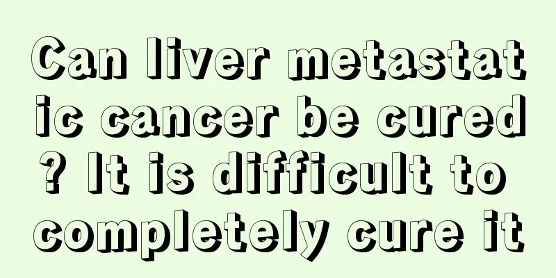 Can liver metastatic cancer be cured? It is difficult to completely cure it