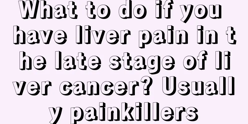 What to do if you have liver pain in the late stage of liver cancer? Usually painkillers