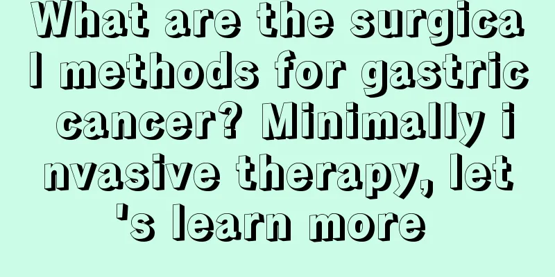 What are the surgical methods for gastric cancer? Minimally invasive therapy, let's learn more 
