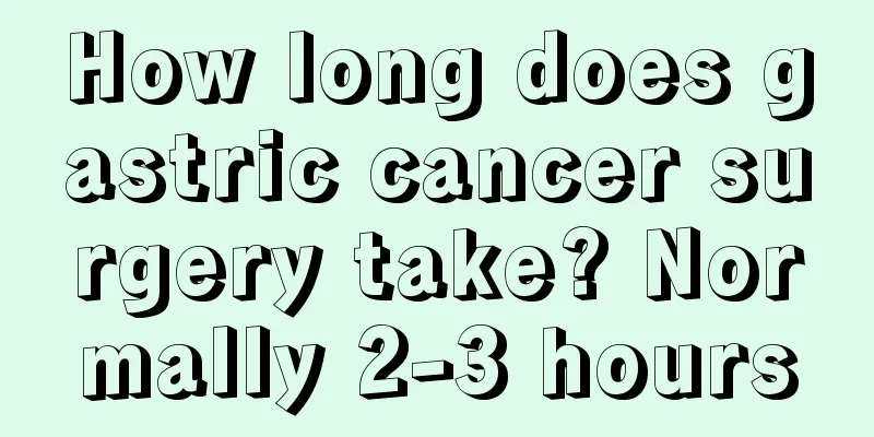 How long does gastric cancer surgery take? Normally 2-3 hours