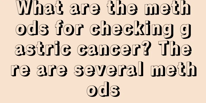 What are the methods for checking gastric cancer? There are several methods