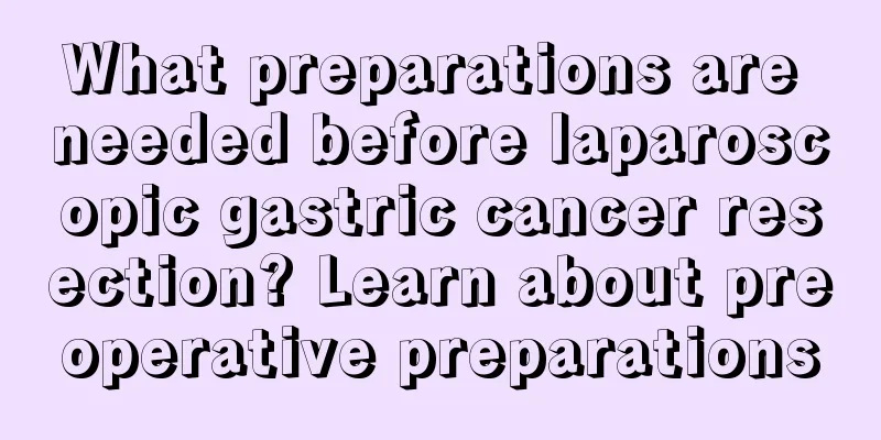 What preparations are needed before laparoscopic gastric cancer resection? Learn about preoperative preparations