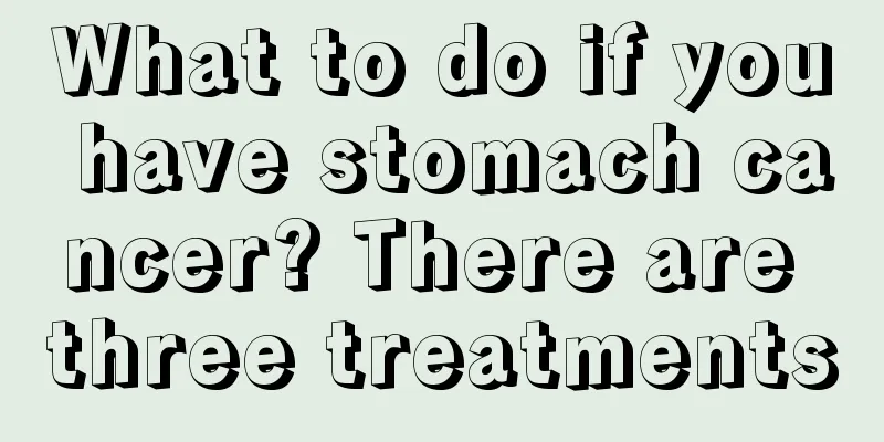 What to do if you have stomach cancer? There are three treatments
