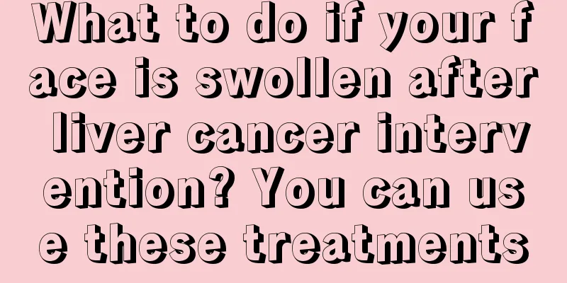 What to do if your face is swollen after liver cancer intervention? You can use these treatments