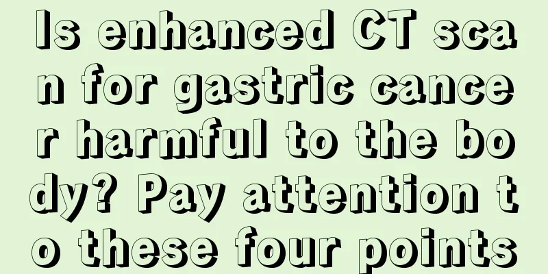 Is enhanced CT scan for gastric cancer harmful to the body? Pay attention to these four points