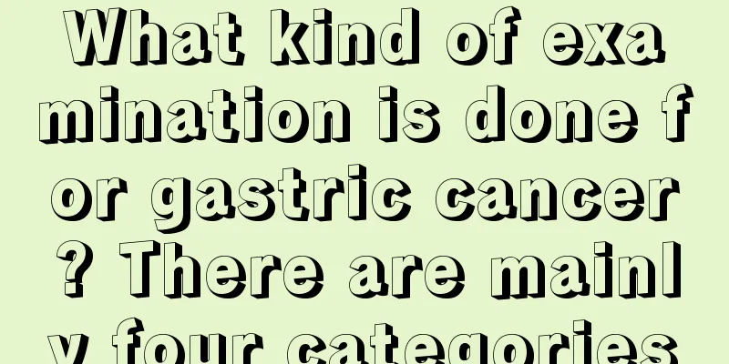 What kind of examination is done for gastric cancer? There are mainly four categories