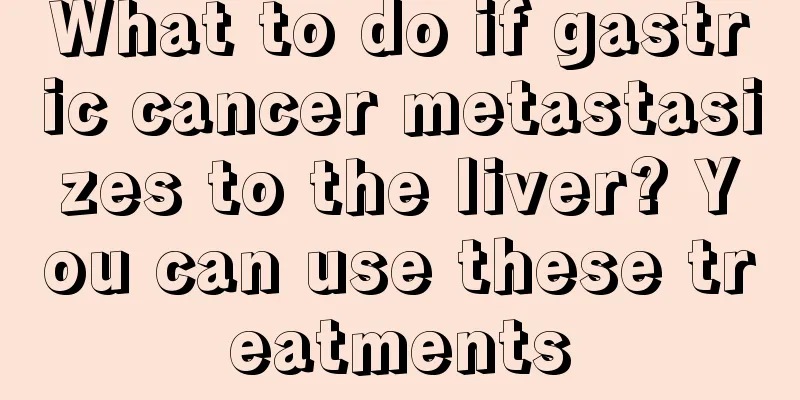 What to do if gastric cancer metastasizes to the liver? You can use these treatments
