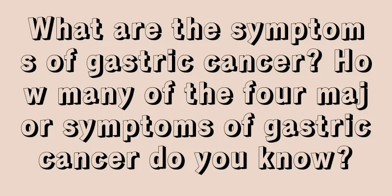 What are the symptoms of gastric cancer? How many of the four major symptoms of gastric cancer do you know? 