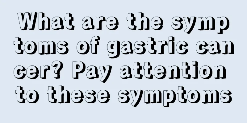 What are the symptoms of gastric cancer? Pay attention to these symptoms