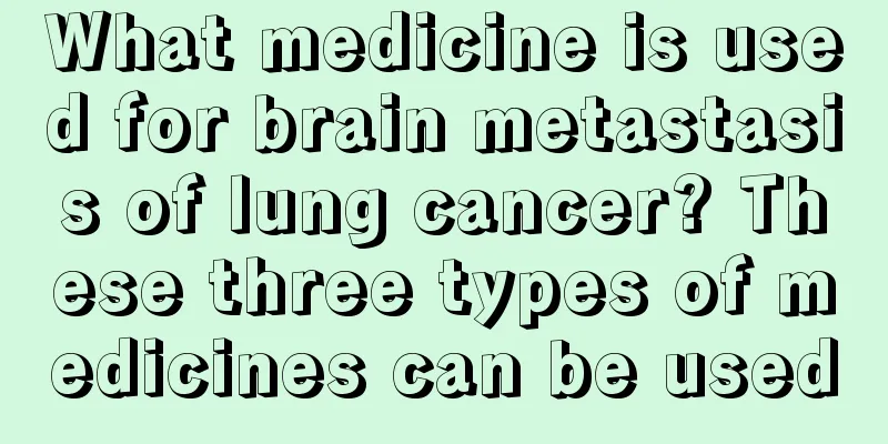 What medicine is used for brain metastasis of lung cancer? These three types of medicines can be used