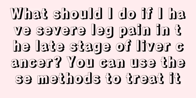What should I do if I have severe leg pain in the late stage of liver cancer? You can use these methods to treat it