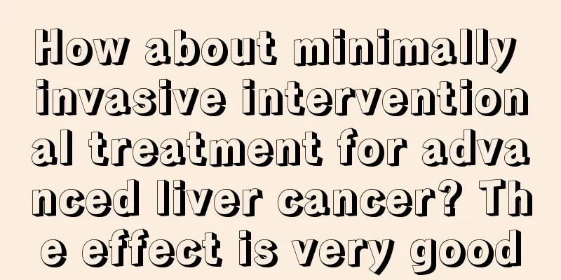 How about minimally invasive interventional treatment for advanced liver cancer? The effect is very good