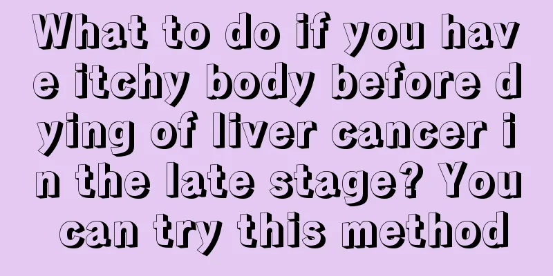 What to do if you have itchy body before dying of liver cancer in the late stage? You can try this method