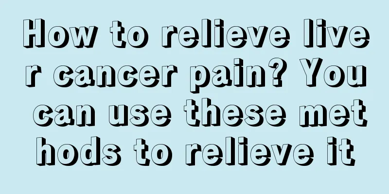How to relieve liver cancer pain? You can use these methods to relieve it